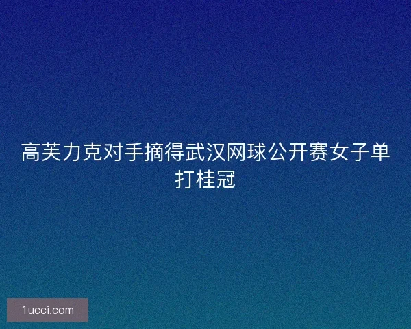 高芙力克对手摘得武汉网球公开赛女子单打桂冠